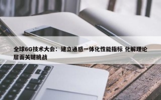 全球6G技术大会：建立通感一体化性能指标 化解理论层面关键挑战