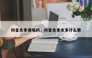 抖音太多谁唱的，抖音太多太多什么歌