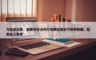 力压状元郎，新赛季还没开打布朗尼就创下神奇数据，险些追上他爹