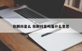 你刷抖音么 你刷抖音吗是什么意思