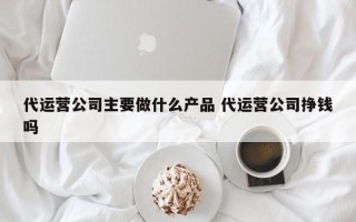 代运营公司主要做什么产品 代运营公司挣钱吗