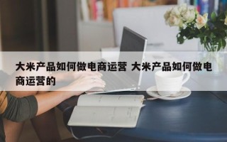 大米产品如何做电商运营 大米产品如何做电商运营的