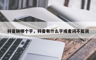 抖音缺哪个字，抖音有什么字或者词不能说