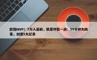 欧冠MVP！7万人面前，凯恩炸裂一战：59分钟大四喜，创造5大纪录