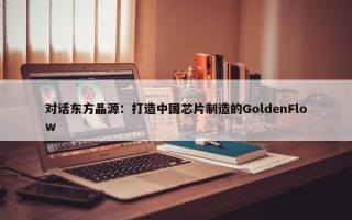 对话东方晶源：打造中国芯片制造的GoldenFlow