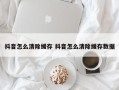 抖音怎么清除缓存 抖音怎么清除缓存数据