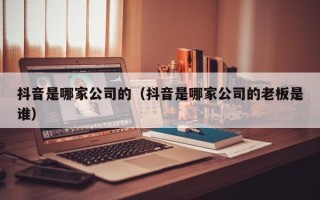 抖音是哪家公司的（抖音是哪家公司的老板是谁）