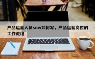 产品运营人员sow如何写，产品运营岗位的工作流程