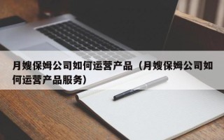 月嫂保姆公司如何运营产品（月嫂保姆公司如何运营产品服务）