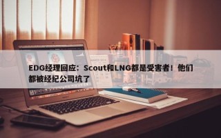 EDG经理回应：Scout和LNG都是受害者！他们都被经纪公司坑了