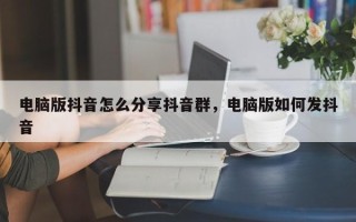 电脑版抖音怎么分享抖音群，电脑版如何发抖音