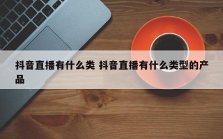 抖音直播有什么类 抖音直播有什么类型的产品