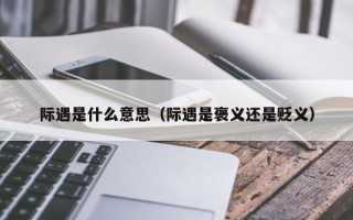 际遇是什么意思（际遇是褒义还是贬义）