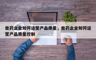 兽药企业如何运营产品质量，兽药企业如何运营产品质量控制