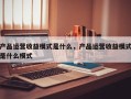 产品运营收益模式是什么，产品运营收益模式是什么模式