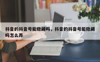 抖音的抖音号能隐藏吗，抖音的抖音号能隐藏吗怎么弄