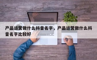 产品运营做什么抖音名字，产品运营做什么抖音名字比较好