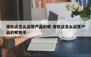 保税店怎么运营产品的呢 保税店怎么运营产品的呢知乎