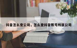 抖音怎么查公司，怎么查抖音账号所属公司