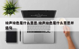 绘声绘色是什么意思 绘声绘色是什么意思并造句