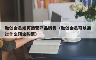 融创会员如何运营产品销售（融创会员可以通过什么预定购票）