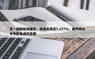 又一部剧低调播出，收视率高达3.277%，剧中四位中年配角成功出圈