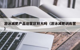 游泳减肥产品运营区别大吗（游泳减肥训练营）