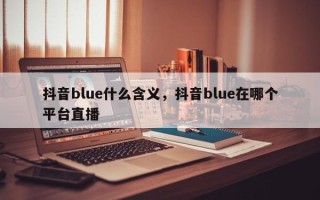 抖音blue什么含义，抖音blue在哪个平台直播