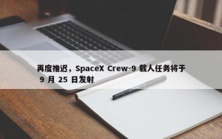 再度推迟，SpaceX Crew-9 载人任务将于 9 月 25 日发射