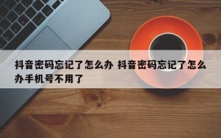 抖音密码忘记了怎么办 抖音密码忘记了怎么办手机号不用了