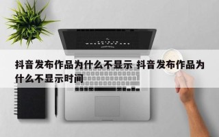 抖音发布作品为什么不显示 抖音发布作品为什么不显示时间