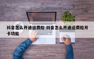 抖音怎么开通运费险 抖音怎么开通运费险月卡功能