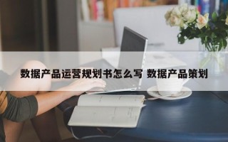 数据产品运营规划书怎么写 数据产品策划