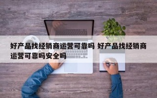 好产品找经销商运营可靠吗 好产品找经销商运营可靠吗安全吗