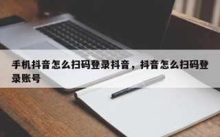 手机抖音怎么扫码登录抖音，抖音怎么扫码登录账号