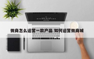 微商怎么运营一款产品 如何运营微商城