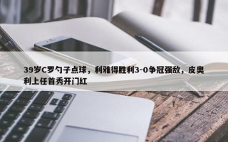 39岁C罗勺子点球，利雅得胜利3-0争冠强敌，皮奥利上任首秀开门红