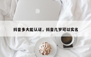 抖音多大能认证，抖音几岁可以实名