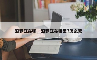 汨罗江在哪，汨罗江在哪里?怎么读