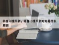 抖音id搜不到，抖音ID搜不到对方是什么原因