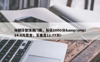 孙颖莎登顶澳门赛，斩获1000分&amp;24.8万奖金，王曼昱12.77万！