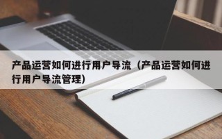 产品运营如何进行用户导流（产品运营如何进行用户导流管理）