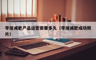 李湘减肥产品运营需要多久（李湘减肥成功照片）