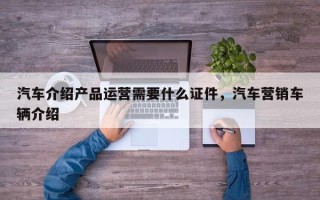 汽车介绍产品运营需要什么证件，汽车营销车辆介绍