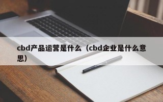 cbd产品运营是什么（cbd企业是什么意思）