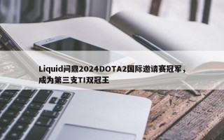 Liquid问鼎2024DOTA2国际邀请赛冠军，成为第三支TI双冠王