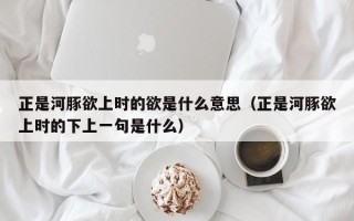 正是河豚欲上时的欲是什么意思（正是河豚欲上时的下上一句是什么）