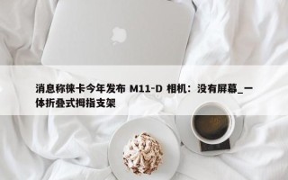 消息称徕卡今年发布 M11-D 相机：没有屏幕_一体折叠式拇指支架