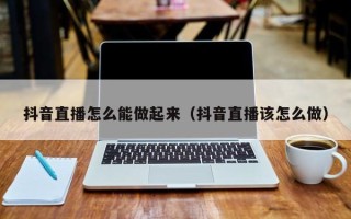 抖音直播怎么能做起来（抖音直播该怎么做）