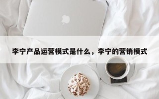 李宁产品运营模式是什么，李宁的营销模式